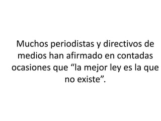 Muchos periodistas y directivos de
medios han afirmado en contadas
ocasiones que “la mejor ley es la que
no existe”.
 