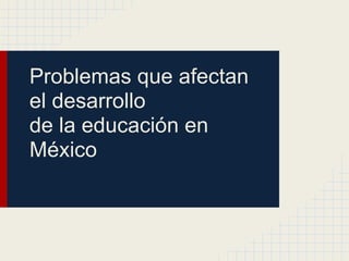Problemas que afectan
el desarrollo
de la educación en
México
 