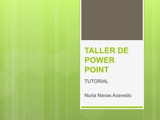 TALLER DE
POWER
POINT
TUTORIAL
Nuria Navas Acevedo
 