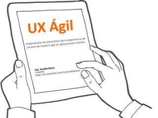Implementar los	
  elementos	
  de	
  la	
  experiencia	
  de	
  
usuario	
  de	
  manera	
  ágil	
  en	
  aplicaciones	
  móviles	
  
	
  
UX	
  Ágil	
  
Ing. Josafat Busio	
@osjobu	
http://mx.linkedin.com/in/josafatbusio	
	
  
 