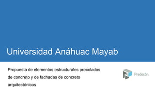 Universidad Anáhuac Mayab
Propuesta de elementos estructurales precolados
de concreto y de fachadas de concreto
arquitectónicas
 