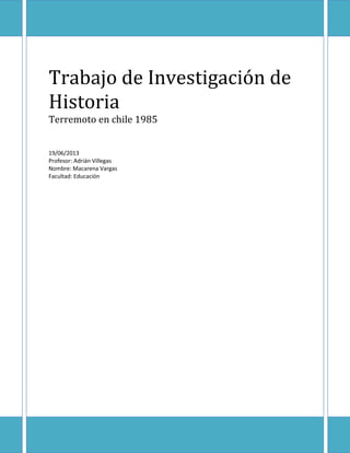 Trabajo de Investigación de
Historia
Terremoto en chile 1985
19/06/2013
Profesor: Adrián Villegas
Nombre: Macarena Vargas
Facultad: Educación
 