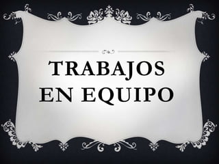 TRABAJOS
EN EQUIPO
 