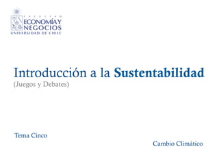 Introducción a la Sustentabilidad
(Juegos y Debates)
Tema Cinco
Cambio Climático
 