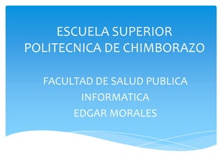 ESCUELA SUPERIOR
POLITECNICA DE CHIMBORAZO
FACULTAD DE SALUD PUBLICA
INFORMATICA
EDGAR MORALES
 