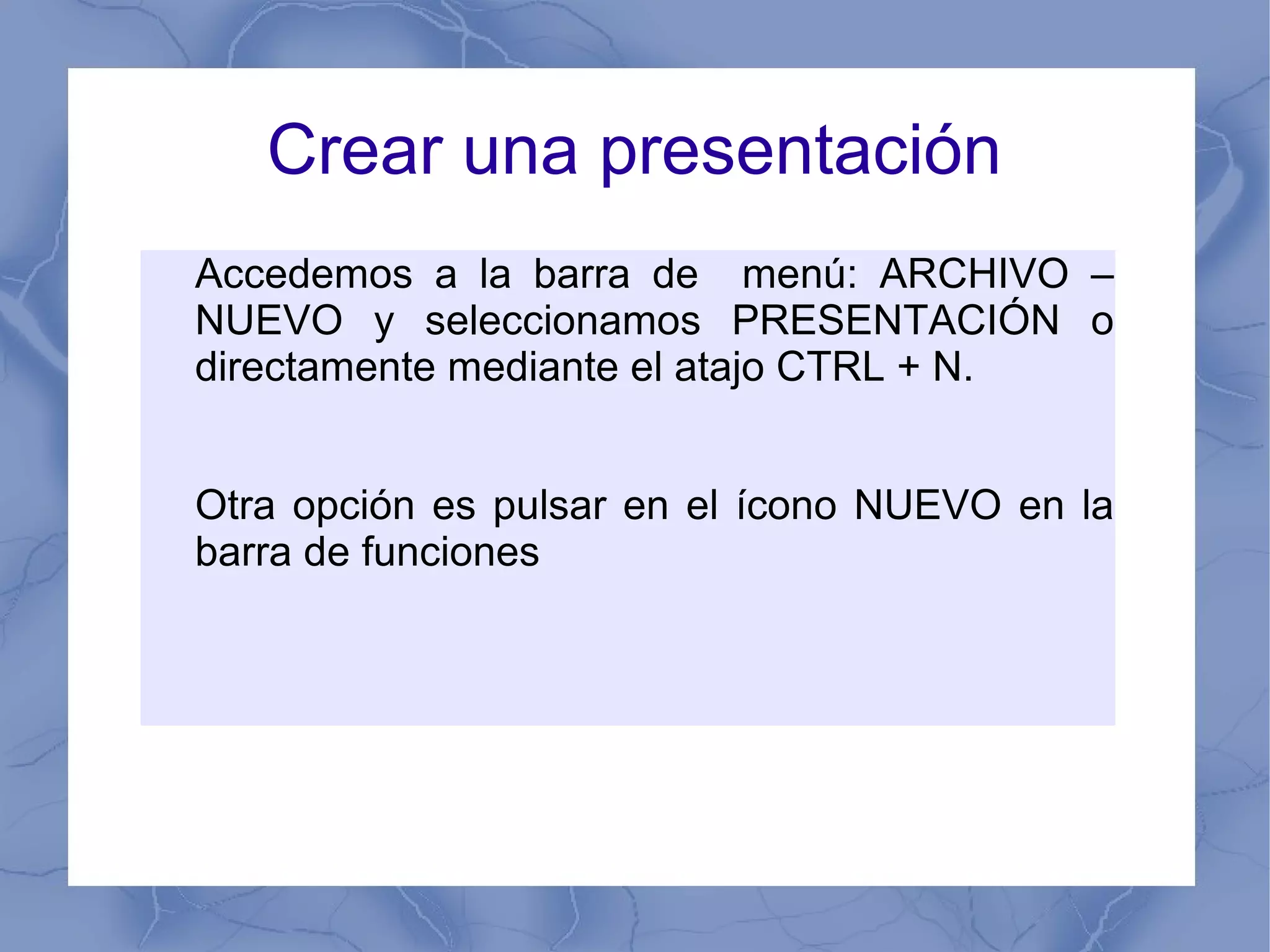Crear una presentación
Accedemos a la barra de menú: ARCHIVO –
NUEVO y seleccionamos PRESENTACIÓN o
directamente mediante el atajo CTRL + N.
Otra opción es pulsar en el ícono NUEVO en la
barra de funciones