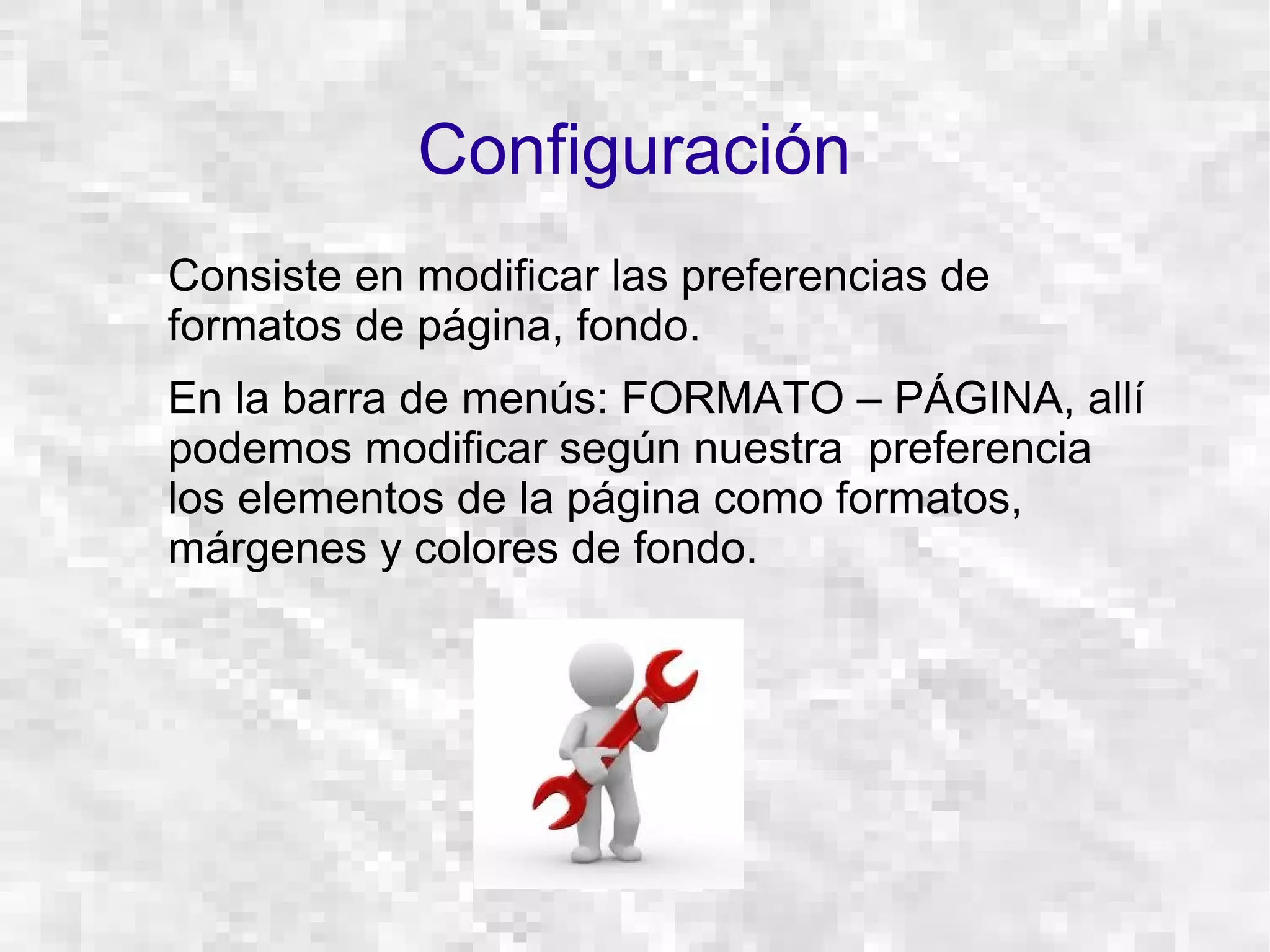 Configuración
Consiste en modificar las preferencias de
formatos de página, fondo.
En la barra de menús: FORMATO – PÁGINA, allí
podemos modificar según nuestra preferencia
los elementos de la página como formatos,
márgenes y colores de fondo.