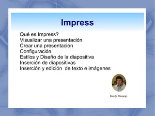 Impress
Qué es Impress?
Visualizar una presentación
Crear una presentación
Configuración
Estilos y Diseño de la diapositiva
Inserción de diapositivas
Inserción y edición de texto e imágenes
Fredy Naranjo
 