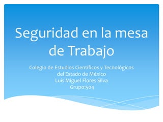 Seguridad en la mesa
de Trabajo
Colegio de Estudios Científicos y Tecnológicos
del Estado de México
Luis Miguel Flores Silva
Grupo:504
 