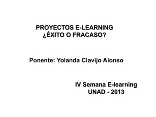 PROYECTOS E-LEARNING
¿ÉXITO O FRACASO?
IV Semana E-learning
UNAD - 2013
Ponente: Yolanda Clavijo Alonso
 