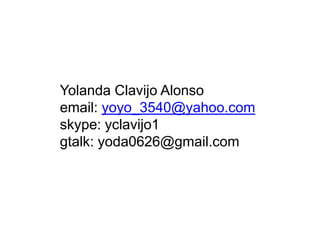 Yolanda Clavijo Alonso
email: yoyo_3540@yahoo.com
skype: yclavijo1
gtalk: yoda0626@gmail.com