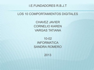 I.E.FUNDADORES R.B.J.T
LOS 10 COMPORTAMIENTOS DIGITALES
CHAVEZ JAVIER
CORNELIO KAREN
VARGAS TATIANA
10-02
INFORMATICA
SANDRA ROMERO
2013
 