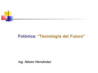 Fotónica: “Tecnología del Futuro”
Ing. Néstor Hernández
 