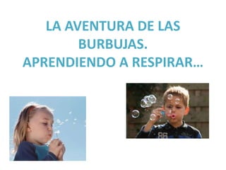 LA AVENTURA DE LAS
BURBUJAS.
APRENDIENDO A RESPIRAR…

 