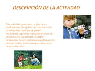 DESCRIPCIÓN DE LA ACTIVIDAD
Esta actividad consiste en soplar de un
producto que lleva jabón del cual van a salir
las cono...