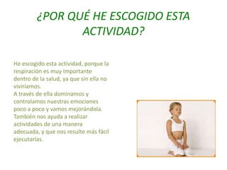 ¿POR QUÉ HE ESCOGIDO ESTA
ACTIVIDAD?
He escogido esta actividad, porque la
respiración es muy importante
dentro de la salu...