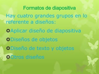 Formatos de diapositiva
Hay cuatro grandes grupos en lo
referente a diseños:
Aplicar diseño de diapositiva

Diseños de objetos
Diseño de texto y objetos

Otros diseños

 