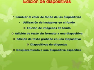 Edición de diapositivas
* Cambiar el color de fondo de las diapositivas
• Utilización de imágenes en el fondo
 Edición de imágenes de fondo
 Adición de texto sin formato a una diapositiva
 Edición de texto grabado en una diapositiva
 Diapositivas de etiquetas
 Desplazamiento a una diapositiva específica

 