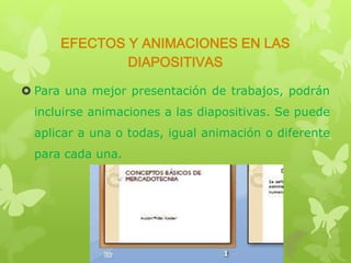 EFECTOS Y ANIMACIONES EN LAS
DIAPOSITIVAS
 Para una mejor presentación de trabajos, podrán
incluirse animaciones a las diapositivas. Se puede
aplicar a una o todas, igual animación o diferente

para cada una.

 
