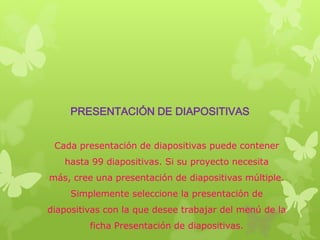 PRESENTACIÓN DE DIAPOSITIVAS
Cada presentación de diapositivas puede contener
hasta 99 diapositivas. Si su proyecto necesita
más, cree una presentación de diapositivas múltiple.
Simplemente seleccione la presentación de
diapositivas con la que desee trabajar del menú de la

ficha Presentación de diapositivas.

 