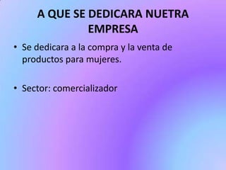 A QUE SE DEDICARA NUETRA
EMPRESA
• Se dedicara a la compra y la venta de
productos para mujeres.
• Sector: comercializador

 