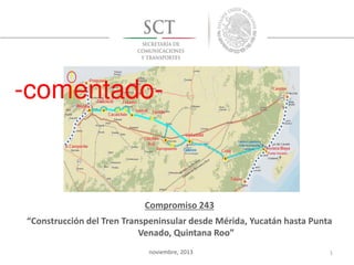 -comentado-

Compromiso 243
Construcción del Tren Transpeninsular desde Mérida, Yucatán hasta Punta
Venado, Quintana Roo
noviembre, 2013

1

 