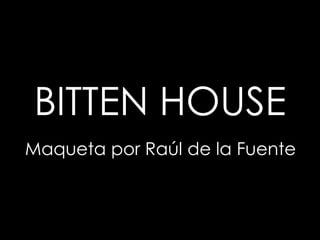 BITTEN HOUSE
Maqueta por Raúl de la Fuente

 