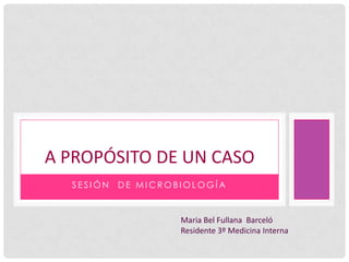A PROPÓSITO DE UN CASO
SESIÓN

DE MICROBIOLOGÍA

Maria Bel Fullana Barceló
Residente 3º Medicina Interna

 