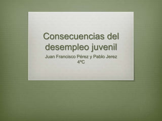 Consecuencias del
desempleo juvenil
Juan Francisco Pérez y Pablo Jerez
4ºC

 