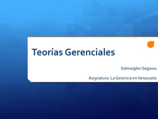 Teorías Gerenciales
SolmaiglenSegovia
Asignatura: La Gerencia enVenezuela
 