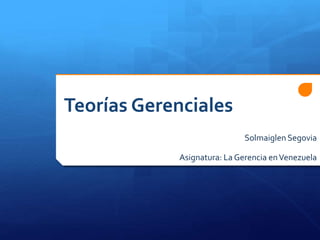 Teorías Gerenciales
Solmaiglen Segovia
Asignatura: La Gerencia enVenezuela
 