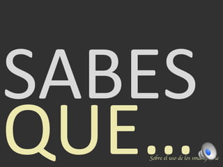 SABES	
  
QUE…	
  Sobre el uso de los smartphone	

 