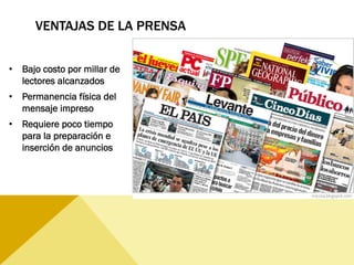 VENTAJAS DE LA PRENSA
•  Bajo costo por millar de
lectores alcanzados
•  Permanencia física del
mensaje impreso
•  Requiere poco tiempo
para la preparación e
inserción de anuncios
 