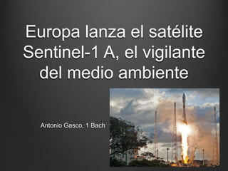 Europa lanza el satélite
Sentinel-1 A, el vigilante
del medio ambiente
Antonio Gasco, 1 Bach
 