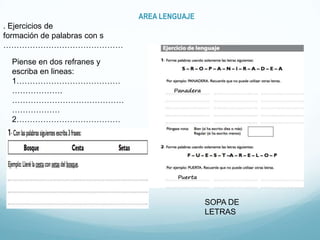 AREA LENGUAJE
. Ejercicios de
formación de palabras con s
………………………………………
Piense en dos refranes y
escriba en lineas:
1…………………………………
……………….
……………………………………
………………
2…………………………………
………………
……………………………………
………………
SOPA DE
LETRAS
 