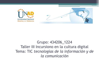 Grupo: 434206_1224
Taller III Incursiono en la cultura digital
Tema: TIC tecnologías de la información y de
la comunicación