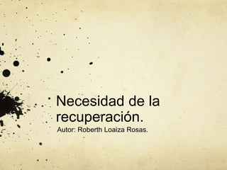 Necesidad de la
recuperación.
Autor: Roberth Loaiza Rosas.
 