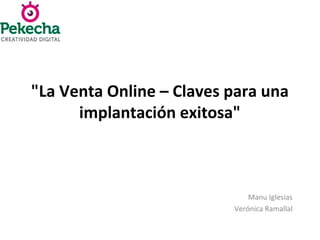 "La Venta Online – Claves para una
implantación exitosa"
Manu Iglesias
Verónica Ramallal
 