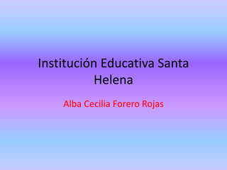Institución Educativa Santa
Helena
Alba Cecilia Forero Rojas
 
