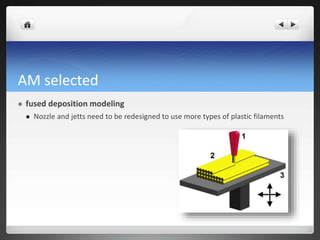 AM selected
 fused deposition modeling
 Nozzle and jetts need to be redesigned to use more types of plastic filaments
 