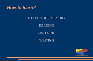 How to learn?
TO USE YOUR MEMORY
READING
LISTENING
WRITING
 