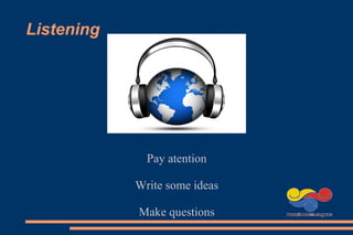 Listening
Pay atention
Write some ideas
Make questions
 