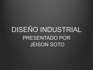 DISEÑO INDUSTRIAL
PRESENTADO POR
JEISON SOTO
 