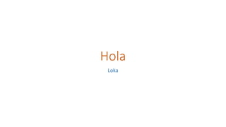 Hola 
Loka 
 