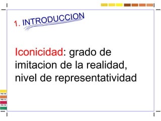1. INTRODUCCION
Iconicidad: grado de
imitacion de la realidad,
nivel de representatividad
 