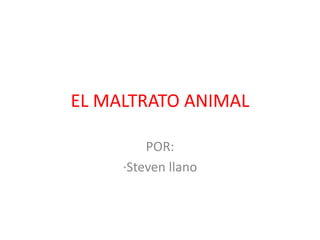 EL MALTRATO ANIMAL 
POR: 
·Steven llano 
 