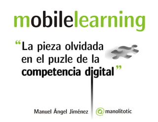 mobilelearning 
La pieza olvidada 
en el puzle de la 
competencia digital 
manolitotic 
Manuel Ángel Jiménez 
 