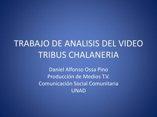 TRABAJO DE ANALISIS DEL VIDEO
TRIBUS CHALANERIA
Daniel Alfonso Ossa Pino
Producción de Medios T.V.
Comunicación Social Comunitaria
UNAD
 