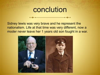 conclution 
Sidney lewis was very brave and he represent the 
nationalism. Life at that time was very different, now a 
moder never leave her 1 years old son fought in a war. 

