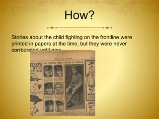 How? 
Stories about the child fighting on the frontline were 
printed in papers at the time, but they were never 
corrborated until now 
 